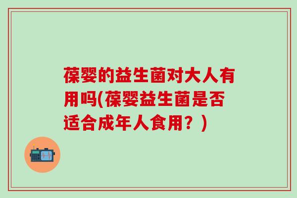 葆婴的益生菌对大人有用吗(葆婴益生菌是否适合成年人食用？)