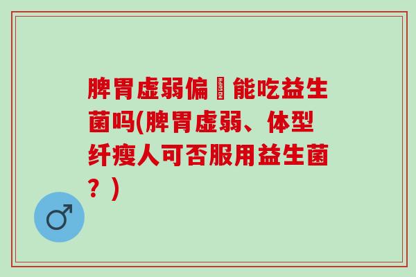 脾胃虚弱偏廋能吃益生菌吗(脾胃虚弱、体型纤瘦人可否服用益生菌？)