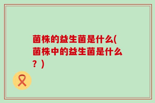 菌株的益生菌是什么(菌株中的益生菌是什么?) 菌株的益生菌是什么(菌株中的益生菌是什么?)