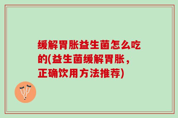 缓解胃胀益生菌怎么吃的(益生菌缓解胃胀，正确饮用方法推荐)
