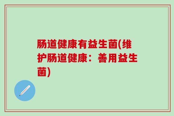 肠道健康有益生菌(维护肠道健康：善用益生菌)