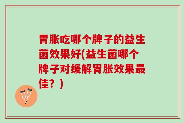 胃胀吃哪个牌子的益生菌效果好(益生菌哪个牌子对缓解胃胀效果最佳？)