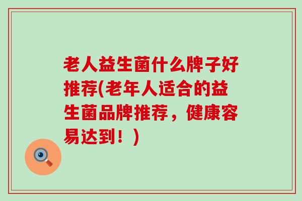 老人益生菌什么牌子好推荐(老年人适合的益生菌品牌推荐，健康容易达到！)