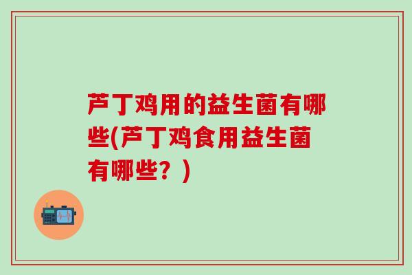 芦丁鸡用的益生菌有哪些(芦丁鸡食用益生菌有哪些？)