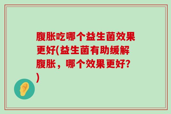 腹胀吃哪个益生菌效果更好(益生菌有助缓解腹胀，哪个效果更好？)