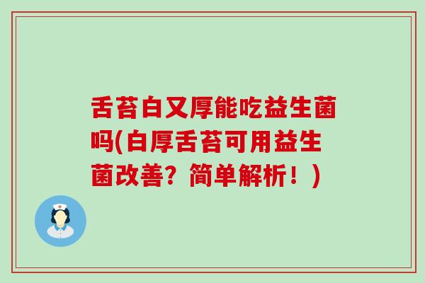 舌苔白又厚能吃益生菌吗(白厚舌苔可用益生菌改善?简单解析!) 舌苔白又厚能吃益生菌吗(白厚舌苔可用益生菌改善?简单解析!)