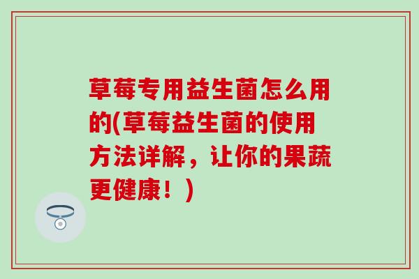 草莓专用益生菌怎么用的(草莓益生菌的使用方法详解，让你的果蔬更健康！)