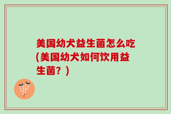 美国幼犬益生菌怎么吃(美国幼犬如何饮用益生菌？)