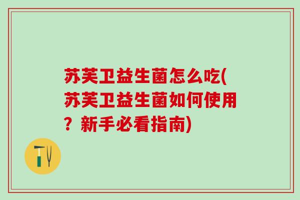 苏芙卫益生菌怎么吃(苏芙卫益生菌如何使用?新手必看指南) 苏芙卫益生菌怎么吃(苏芙卫益生菌如何使用?新手必看指南)