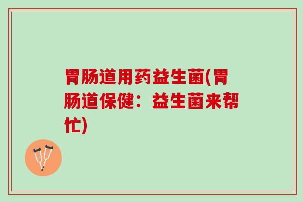 胃肠道用药益生菌(胃肠道保健：益生菌来帮忙)