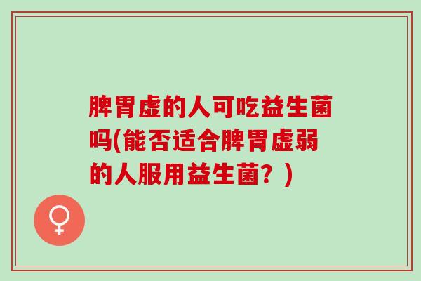 脾胃虚的人可吃益生菌吗(能否适合脾胃虚弱的人服用益生菌？)