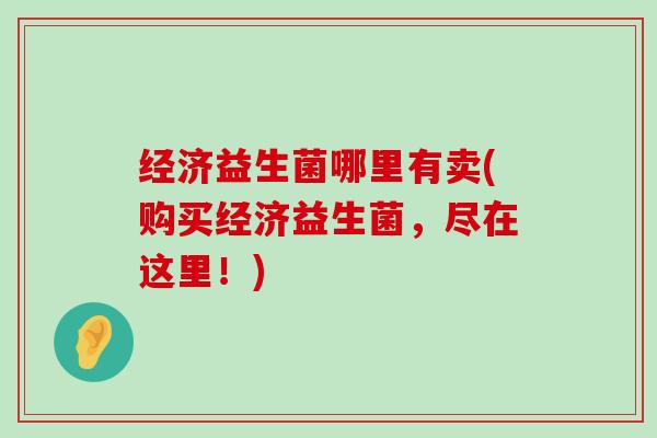 经济益生菌哪里有卖(购买经济益生菌，尽在这里！)