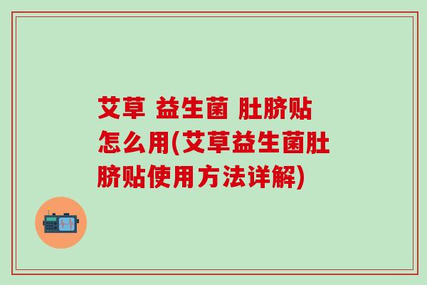 艾草 益生菌 肚脐贴怎么用(艾草益生菌肚脐贴使用方法详解)