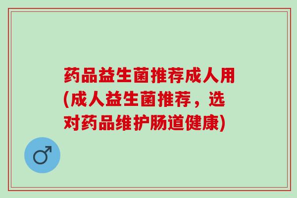 药品益生菌推荐成人用(成人益生菌推荐，选对药品维护肠道健康)
