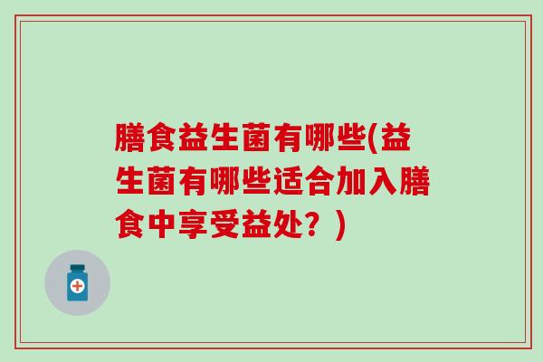 膳食益生菌有哪些(益生菌有哪些适合加入膳食中享受益处？)