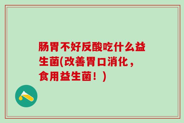 肠胃不好反酸吃什么益生菌(改善胃口消化，食用益生菌！)