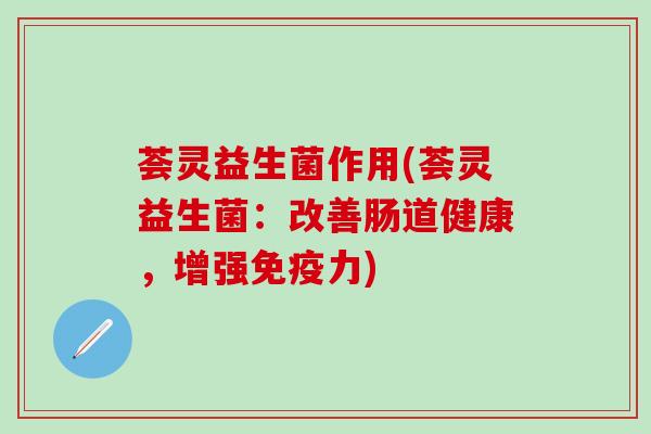 荟灵益生菌作用(荟灵益生菌：改善肠道健康，增强免疫力)