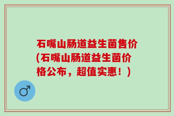 石嘴山肠道益生菌售价(石嘴山肠道益生菌价格公布，超值实惠！)