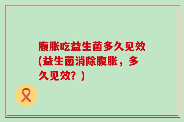 吃益生菌多久见效(益生菌消除，多久见效？)