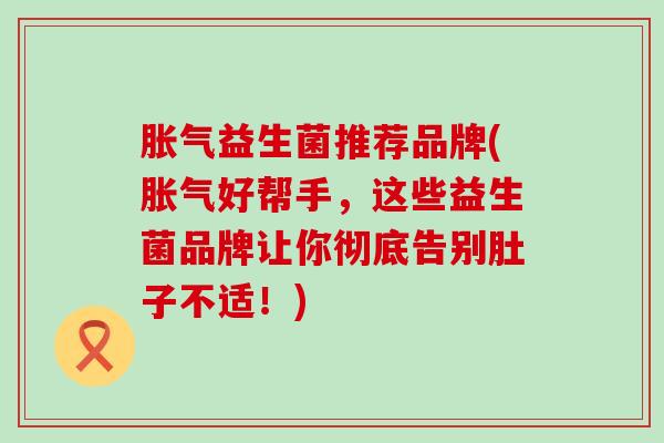 胀气益生菌推荐品牌(胀气好帮手，这些益生菌品牌让你彻底告别肚子不适！)