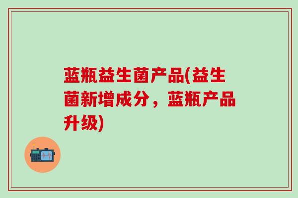 蓝瓶益生菌产品(益生菌新增成分，蓝瓶产品升级)