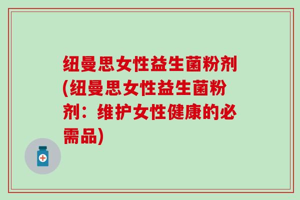 纽曼思女性益生菌粉剂(纽曼思女性益生菌粉剂：维护女性健康的必需品)