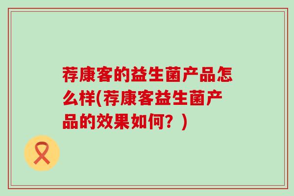 荐康客的益生菌产品怎么样(荐康客益生菌产品的效果如何？)