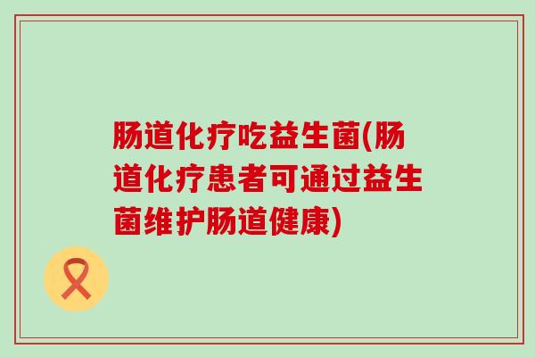 肠道化疗吃益生菌(肠道化疗患者可通过益生菌维护肠道健康)
