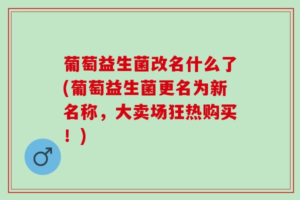 葡萄益生菌改名什么了(葡萄益生菌更名为新名称，大卖场狂热购买！)
