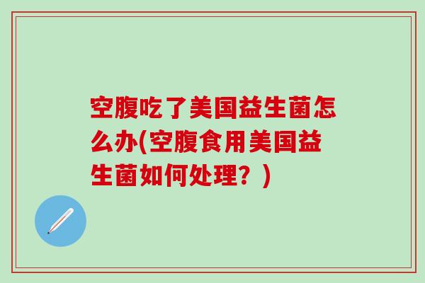 空腹吃了美国益生菌怎么办(空腹食用美国益生菌如何处理？)