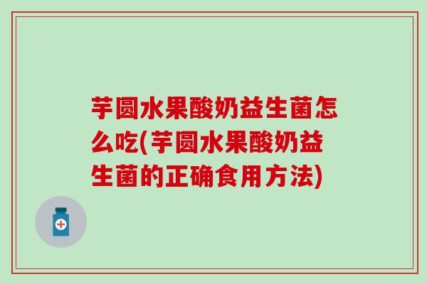 芋圆水果酸奶益生菌怎么吃(芋圆水果酸奶益生菌的正确食用方法) 芋圆水果酸奶益生菌怎么吃(芋圆水果酸奶益生菌的正确食用方法)