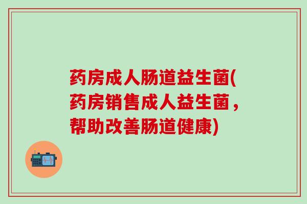 药房成人肠道益生菌(药房销售成人益生菌，帮助改善肠道健康)