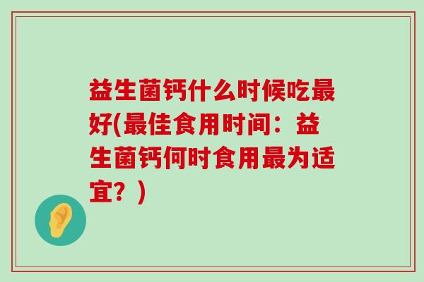 益生菌钙什么时候吃最好(最佳食用时间：益生菌钙何时食用最为适宜？)