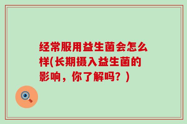 经常服用益生菌会怎么样(长期摄入益生菌的影响，你了解吗？)