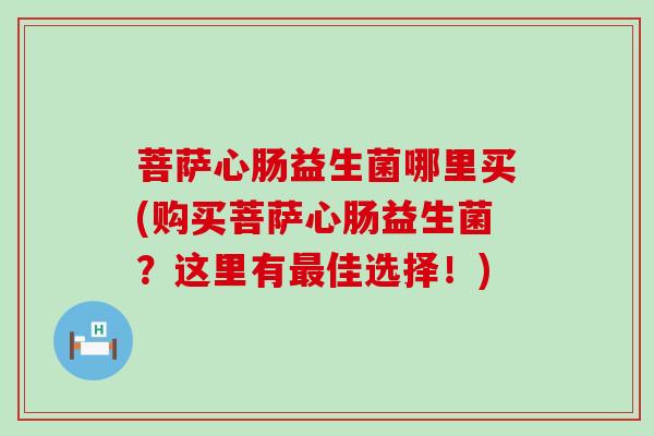 菩萨心肠益生菌哪里买(购买菩萨心肠益生菌？这里有最佳选择！)