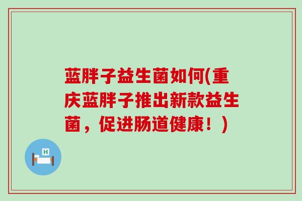 蓝胖子益生菌如何(重庆蓝胖子推出新款益生菌，促进肠道健康！)