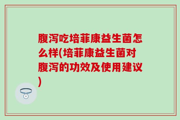 吃培菲康益生菌怎么样(培菲康益生菌对的功效及使用建议) 吃培菲康益生菌怎么样(培菲康益生菌对的功效及使用建议)