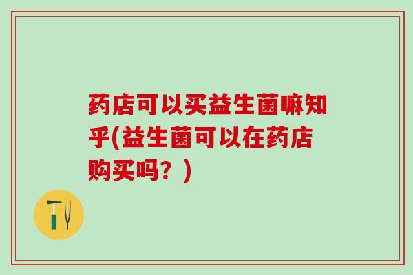 药店可以买益生菌嘛知乎(益生菌可以在药店购买吗？)