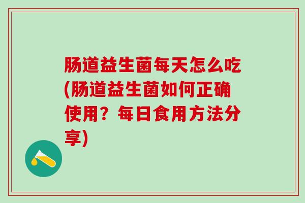 肠道益生菌每天怎么吃(肠道益生菌如何正确使用？每日食用方法分享)