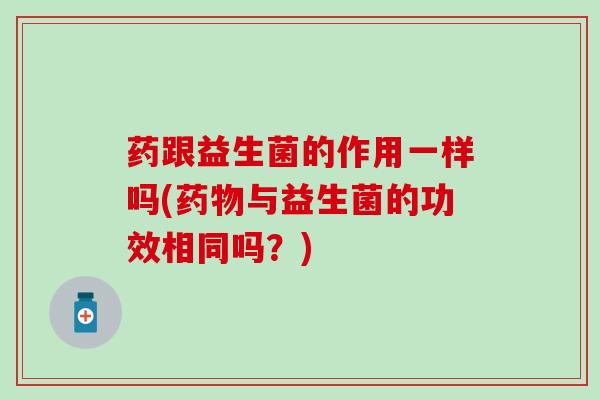 药跟益生菌的作用一样吗(药物与益生菌的功效相同吗？)