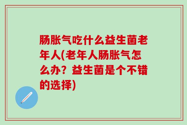 肠胀气吃什么益生菌老年人(老年人肠胀气怎么办？益生菌是个不错的选择)