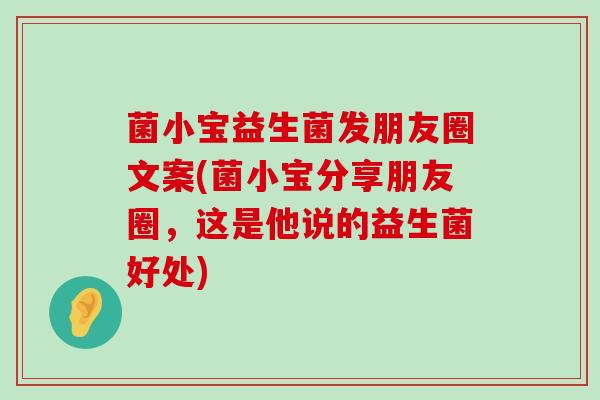 菌小宝益生菌发朋友圈文案(菌小宝分享朋友圈，这是他说的益生菌好处)
