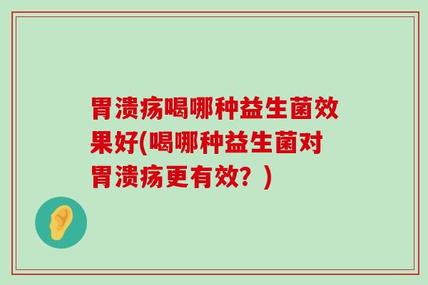 喝哪种益生菌效果好(喝哪种益生菌对更有效?) 喝哪种益生菌效果好(喝哪种益生菌对更有效?)