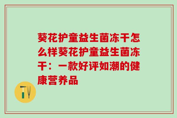 葵花护童益生菌冻干怎么样葵花护童益生菌冻干：一款好评如潮的健康营养品