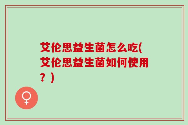 艾伦思益生菌怎么吃(艾伦思益生菌如何使用?) 艾伦思益生菌怎么吃(艾伦思益生菌如何使用?)