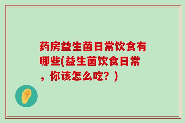 药房益生菌日常饮食有哪些(益生菌饮食日常，你该怎么吃？)