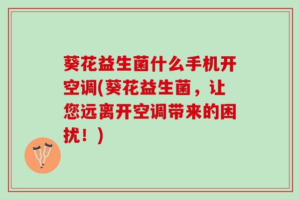 葵花益生菌什么手机开空调(葵花益生菌，让您远离开空调带来的困扰！)