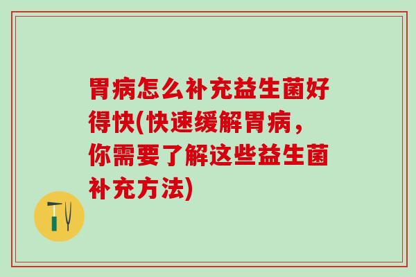 胃病怎么补充益生菌好得快(快速缓解胃病，你需要了解这些益生菌补充方法)
