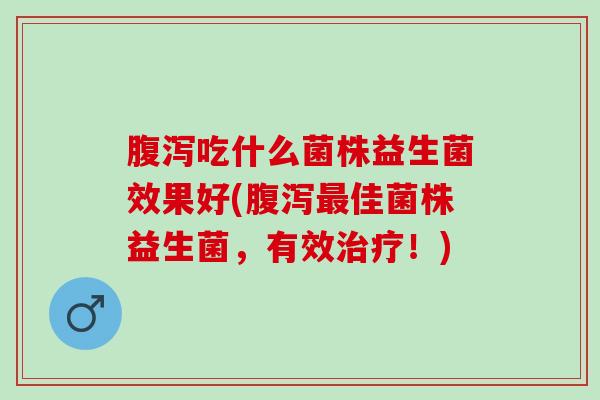 腹泻吃什么菌株益生菌效果好(腹泻最佳菌株益生菌，有效治疗！)