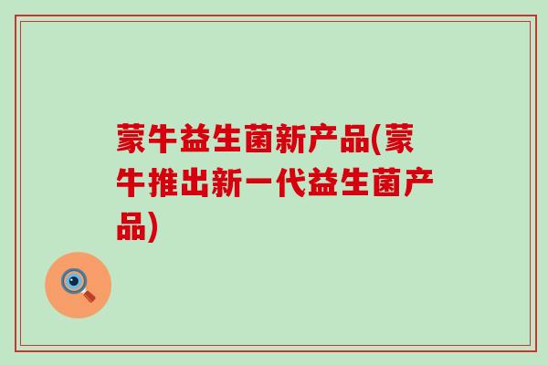蒙牛益生菌新产品(蒙牛推出新一代益生菌产品)